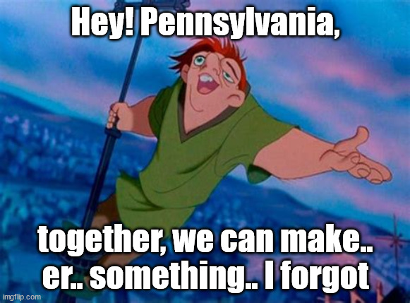 fetterman | Hey! Pennsylvania, together, we can make.. er.. something.. I forgot | made w/ Imgflip meme maker