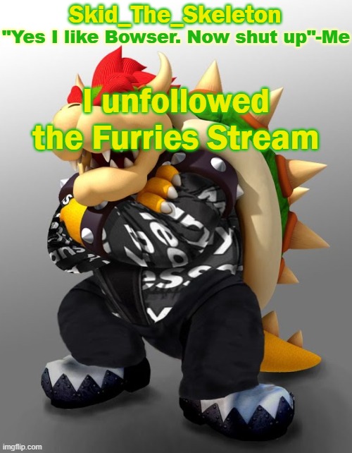 . | I unfollowed the Furries Stream | image tagged in skid/toof's drip bowser temp | made w/ Imgflip meme maker