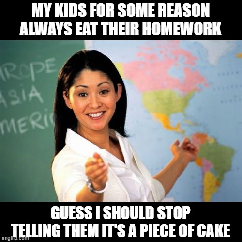 Bad Teaching | MY KIDS FOR SOME REASON ALWAYS EAT THEIR HOMEWORK; GUESS I SHOULD STOP TELLING THEM IT'S A PIECE OF CAKE | image tagged in memes,unhelpful high school teacher | made w/ Imgflip meme maker