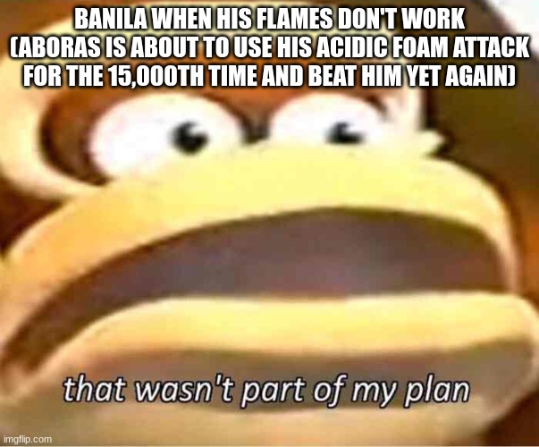 That wasn't part of my plan | BANILA WHEN HIS FLAMES DON'T WORK (ABORAS IS ABOUT TO USE HIS ACIDIC FOAM ATTACK FOR THE 15,000TH TIME AND BEAT HIM YET AGAIN) | image tagged in that wasn't part of my plan | made w/ Imgflip meme maker
