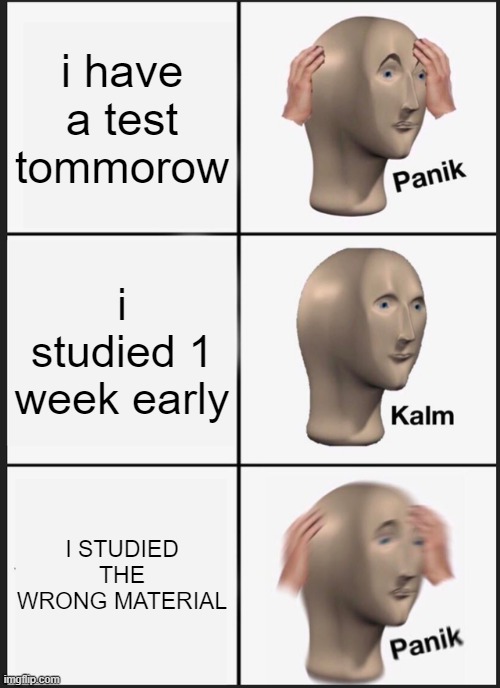 Panik Kalm Panik Meme | i have a test tommorow; i studied 1 week early; I STUDIED THE WRONG MATERIAL | image tagged in memes,panik kalm panik | made w/ Imgflip meme maker