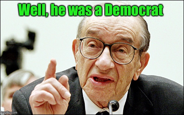 Alan Greenspan Meme | Well, he was a Democrat | image tagged in memes,alan greenspan | made w/ Imgflip meme maker