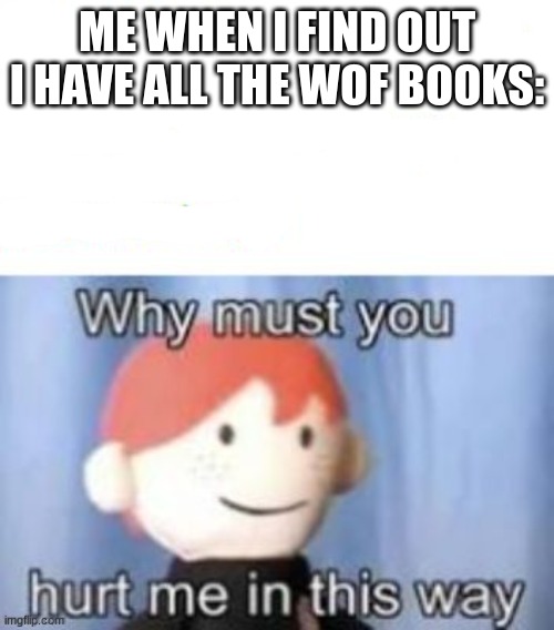 why | ME WHEN I FIND OUT I HAVE ALL THE WOF BOOKS: | image tagged in blank why must you hurt me | made w/ Imgflip meme maker