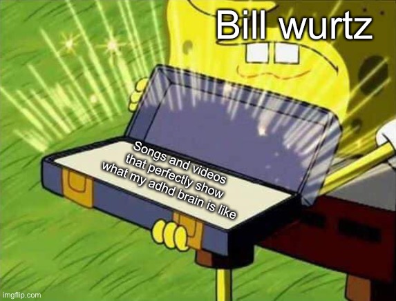 Spongebob box | Bill wurtz; Songs and videos that perfectly show what my adhd brain is like | image tagged in spongebob box | made w/ Imgflip meme maker