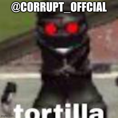 tortilla | @CORRUPT_OFFCIAL | image tagged in tortilla | made w/ Imgflip meme maker