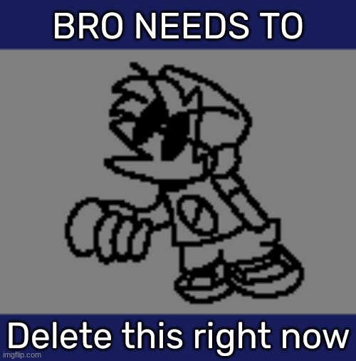 Bro needs to _ | Delete this right now | image tagged in bro needs to _ | made w/ Imgflip meme maker