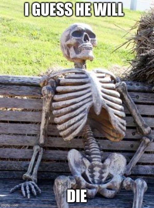 I GUESS HE WILL DIE | image tagged in memes,waiting skeleton | made w/ Imgflip meme maker