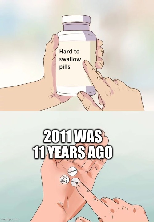 Hard To Swallow Pills | 2011 WAS 11 YEARS AGO | image tagged in memes,hard to swallow pills | made w/ Imgflip meme maker