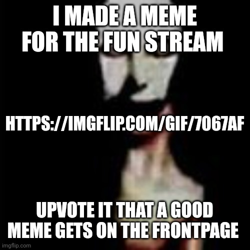 https://imgflip.com/gif/7067af | I MADE A MEME FOR THE FUN STREAM; HTTPS://IMGFLIP.COM/GIF/7067AF; UPVOTE IT THAT A GOOD MEME GETS ON THE FRONTPAGE | image tagged in literally me | made w/ Imgflip meme maker