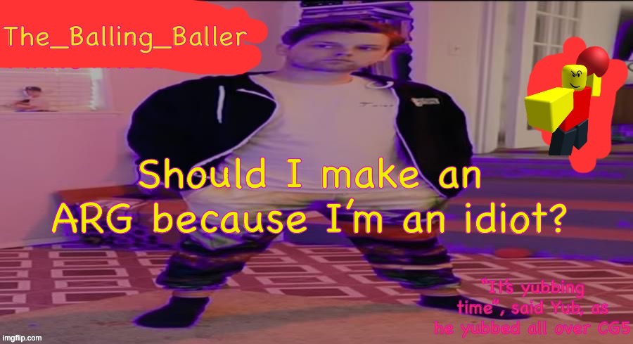 The_Balling_Baller’s announcement template | Should I make an ARG because I’m an idiot? | image tagged in the_balling_baller s announcement template | made w/ Imgflip meme maker