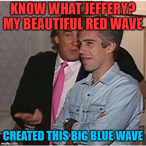 Trump Epstein | KNOW WHAT JEFFERY? MY BEAUTIFUL RED WAVE CREATED THIS BIG BLUE WAVE | image tagged in trump epstein | made w/ Imgflip meme maker