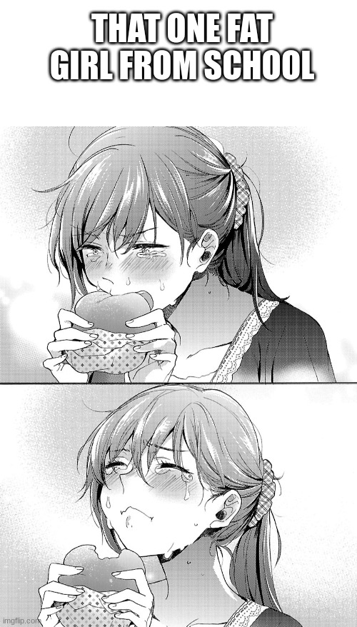 THAT ONE FAT GIRL FROM SCHOOL | image tagged in blank white template,anime girl eating burger crying | made w/ Imgflip meme maker