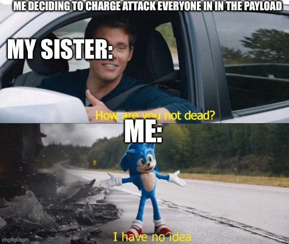 Overwatch | ME DECIDING TO CHARGE ATTACK EVERYONE IN IN THE PAYLOAD; MY SISTER:; ME: | image tagged in sonic how are you not dead | made w/ Imgflip meme maker