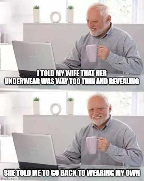 Not Tight N White | I TOLD MY WIFE THAT HER UNDERWEAR WAS WAY TOO THIN AND REVEALING; SHE TOLD ME TO GO BACK TO WEARING MY OWN | image tagged in memes,hide the pain harold | made w/ Imgflip meme maker