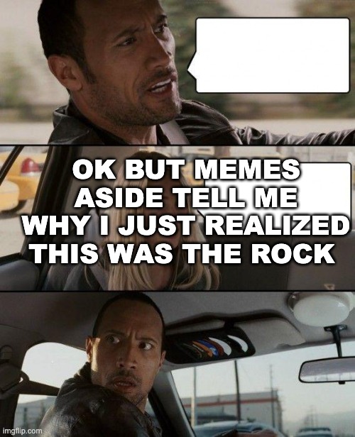 this is embarrassing | OK BUT MEMES ASIDE TELL ME WHY I JUST REALIZED THIS WAS THE ROCK | image tagged in memes,the rock driving | made w/ Imgflip meme maker