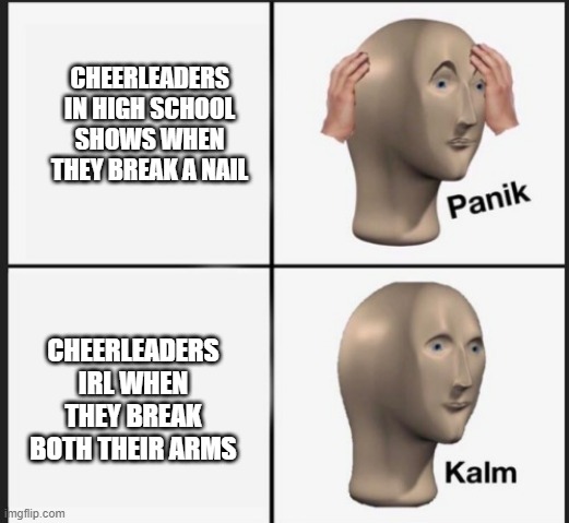 "What do you mean I can't go tomorrow?" | CHEERLEADERS IN HIGH SCHOOL SHOWS WHEN THEY BREAK A NAIL; CHEERLEADERS IRL WHEN THEY BREAK BOTH THEIR ARMS | made w/ Imgflip meme maker