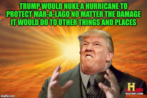 Trump Ancient ALIENS | TRUMP WOULD NUKE A HURRICANE TO PROTECT MAR-A-LAGO NO MATTER THE DAMAGE IT WOULD DO TO OTHER THINGS AND PLACES | image tagged in trump ancient aliens | made w/ Imgflip meme maker