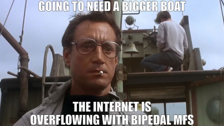 THESE PEOPLE WILL SWITCH UP ON YOU! | GOING TO NEED A BIGGER BOAT; THE INTERNET IS OVERFLOWING WITH BIPEDAL MFS | image tagged in going to need a bigger boat | made w/ Imgflip meme maker