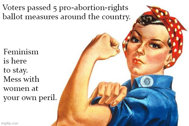 SCOTUS's anti-Roe decision played a decisive role in the midterms - and then some. | Voters passed 5 pro-abortion-rights ballot measures around the country. Feminism is here to stay. Mess with women at your own peril. | image tagged in women rights | made w/ Imgflip meme maker