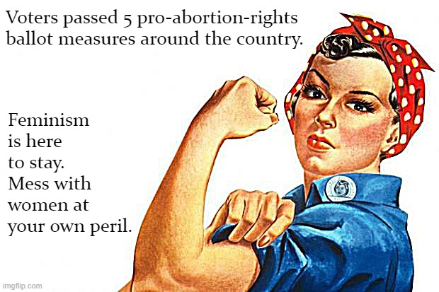 SCOTUS's anti-Roe decision played a decisive role in the midterms - and then some. | Voters passed 5 pro-abortion-rights ballot measures around the country. Feminism is here to stay. Mess with women at your own peril. | image tagged in women rights | made w/ Imgflip meme maker