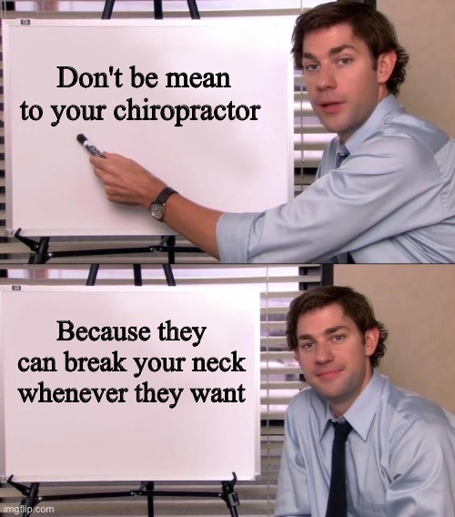 Facts. |  Don't be mean to your chiropractor; Because they can break your neck whenever they want | image tagged in jim halpert explains,chiropractor,iceu,upvote,nice,mean | made w/ Imgflip meme maker