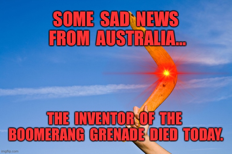 Sad news from Australia | SOME  SAD  NEWS  FROM  AUSTRALIA... THE  INVENTOR  OF  THE  BOOMERANG  GRENADE  DIED  TODAY. | image tagged in australian news,boomerang,grenade inventor,dies,fun | made w/ Imgflip meme maker