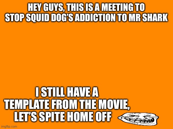 @ ._SquidDogTheLatexBoi_ | HEY GUYS, THIS IS A MEETING TO STOP SQUID DOG’S ADDICTION TO MR SHARK; I STILL HAVE A TEMPLATE FROM THE MOVIE, LET’S SPITE HOME OFF | image tagged in troll | made w/ Imgflip meme maker