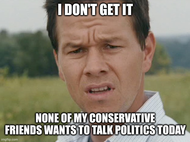 I'm not above gloating, but I never start the political talks | I DON'T GET IT; NONE OF MY CONSERVATIVE FRIENDS WANTS TO TALK POLITICS TODAY | image tagged in huh,red trickle,gloating | made w/ Imgflip meme maker