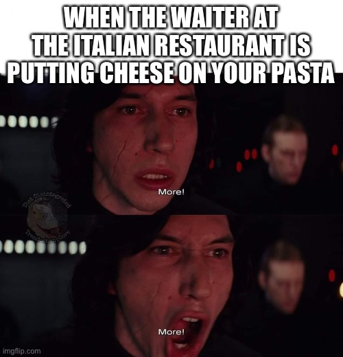 Kylo Ren more | WHEN THE WAITER AT THE ITALIAN RESTAURANT IS PUTTING CHEESE ON YOUR PASTA | image tagged in kylo ren more | made w/ Imgflip meme maker