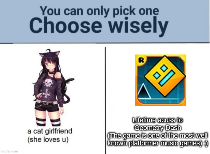 Ah yes. c: |  Lifetime acuss to Geometry Dash
(The game is one of the most well known platformer music games) :) | image tagged in choose wisely | made w/ Imgflip meme maker