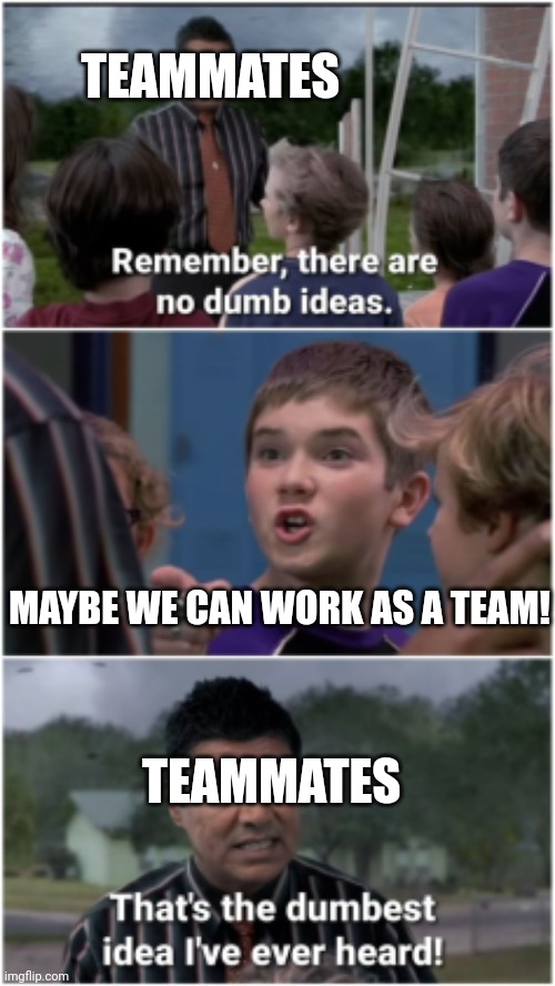 No Dumb Ideas | TEAMMATES; TEAMMATES; MAYBE WE CAN WORK AS A TEAM! | image tagged in no dumb ideas | made w/ Imgflip meme maker