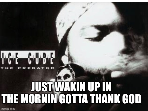 Sing | JUST WAKIN UP IN THE MORNIN GOTTA THANK GOD | image tagged in ice cube | made w/ Imgflip meme maker