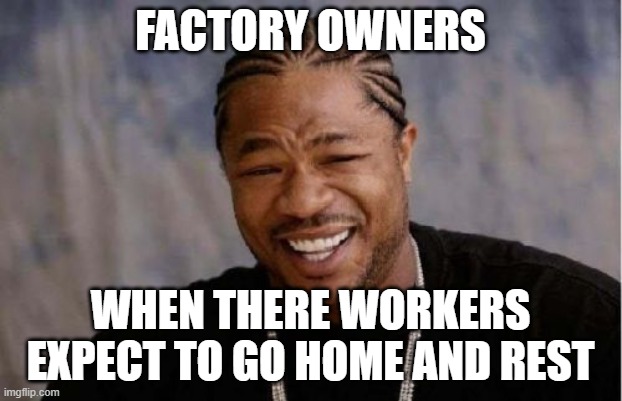 Yo Dawg Heard You Meme | FACTORY OWNERS; WHEN THERE WORKERS EXPECT TO GO HOME AND REST | image tagged in memes,yo dawg heard you | made w/ Imgflip meme maker