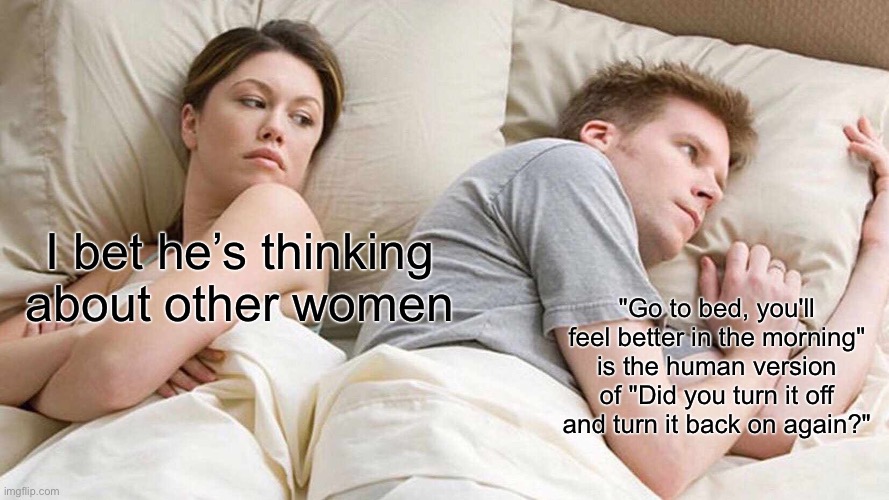 Shower thoughts | I bet he’s thinking about other women; "Go to bed, you'll feel better in the morning" is the human version of "Did you turn it off and turn it back on again?" | image tagged in memes,i bet he's thinking about other women,shower thoughts | made w/ Imgflip meme maker