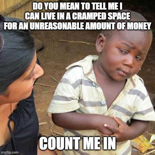 Third World Skeptical Kid | DO YOU MEAN TO TELL ME I CAN LIVE IN A CRAMPED SPACE FOR AN UNREASONABLE AMOUNT OF MONEY; COUNT ME IN | image tagged in memes,third world skeptical kid | made w/ Imgflip meme maker