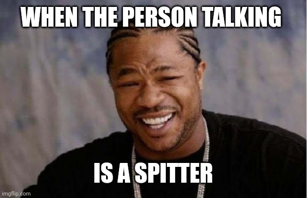 Yo Dawg Heard You | WHEN THE PERSON TALKING; IS A SPITTER | image tagged in memes,yo dawg heard you | made w/ Imgflip meme maker