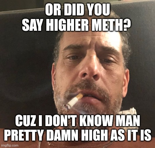 OR DID YOU SAY HIGHER METH? CUZ I DON'T KNOW MAN PRETTY DAMN HIGH AS IT IS | made w/ Imgflip meme maker