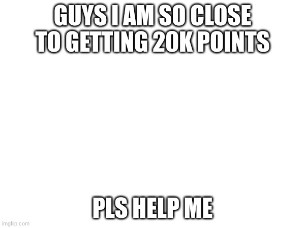 GUYS I AM SO CLOSE TO GETTING 20K POINTS; PLS HELP ME | image tagged in imgflip points | made w/ Imgflip meme maker