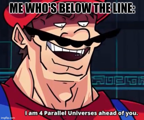 I Am 4 Parallel Universes Ahead Of You | ME WHO'S BELOW THE LINE: | image tagged in i am 4 parallel universes ahead of you | made w/ Imgflip meme maker