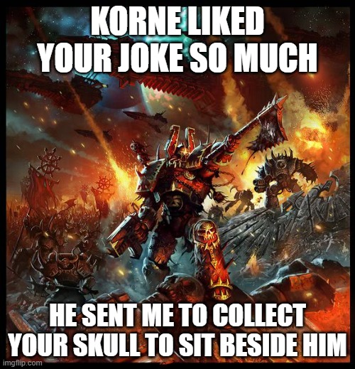 Chaos Space Marine Attack | KORNE LIKED YOUR JOKE SO MUCH; HE SENT ME TO COLLECT YOUR SKULL TO SIT BESIDE HIM | image tagged in chaos space marine attack | made w/ Imgflip meme maker