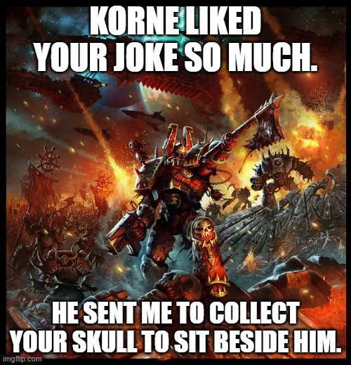 Chaos Space Marine Attack | KORNE LIKED YOUR JOKE SO MUCH. HE SENT ME TO COLLECT YOUR SKULL TO SIT BESIDE HIM. | image tagged in chaos space marine attack | made w/ Imgflip meme maker