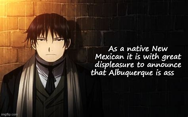 It is ranked #1 in high violent crime rate and most dangerous place to live in NM | As a native New Mexican it is with great displeasure to announce that Albuquerque is ass | image tagged in roy mustang | made w/ Imgflip meme maker