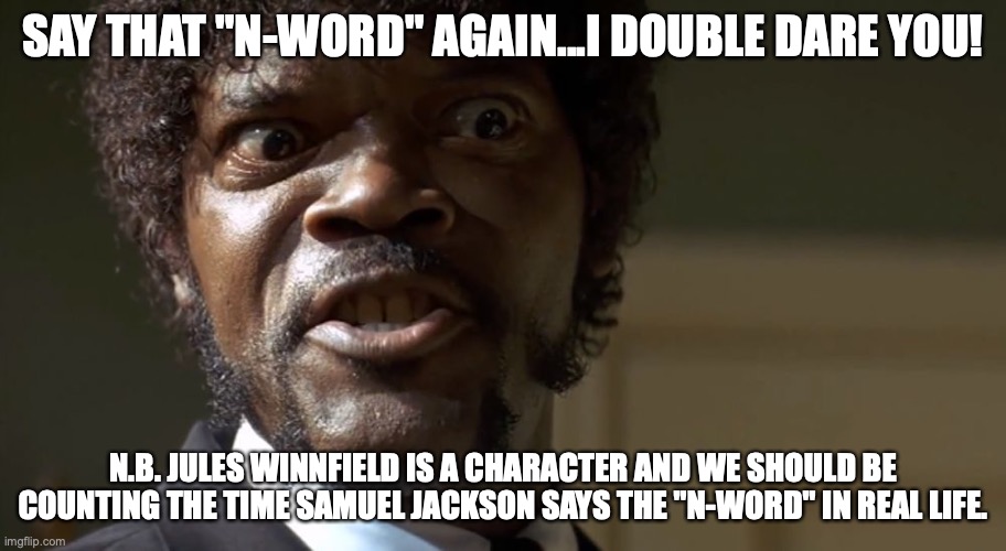 Jules dares ya' | SAY THAT "N-WORD" AGAIN...I DOUBLE DARE YOU! N.B. JULES WINNFIELD IS A CHARACTER AND WE SHOULD BE COUNTING THE TIME SAMUEL JACKSON SAYS THE "N-WORD" IN REAL LIFE. | image tagged in samuel l jackson say one more time | made w/ Imgflip meme maker