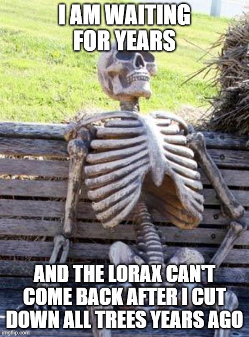 The once-ler is waiting for years | I AM WAITING FOR YEARS; AND THE LORAX CAN'T COME BACK AFTER I CUT DOWN ALL TREES YEARS AGO | image tagged in memes,waiting skeleton | made w/ Imgflip meme maker