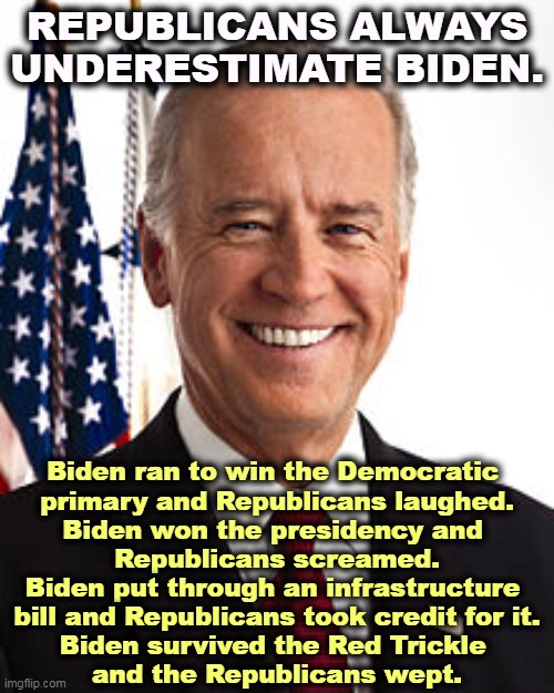 Don't underestimate Joe. | REPUBLICANS ALWAYS UNDERESTIMATE BIDEN. Biden ran to win the Democratic 
primary and Republicans laughed.
Biden won the presidency and 
Republicans screamed.
Biden put through an infrastructure 
bill and Republicans took credit for it.
Biden survived the Red Trickle 
and the Republicans wept. | image tagged in memes,joe biden,you underestimate my power,success,strong,president | made w/ Imgflip meme maker