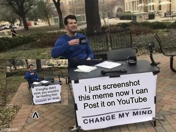 Change My Mind | I just screenshot 
this meme now I can 
Post it on YouTube; ^ | image tagged in memes,change my mind | made w/ Imgflip meme maker