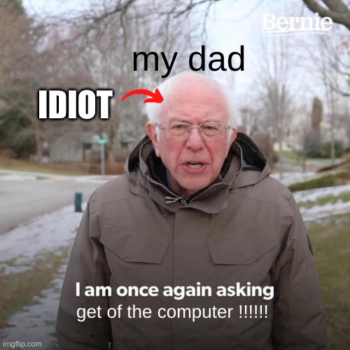 Bernie I Am Once Again Asking For Your Support | my dad; IDIOT; get of the computer !!!!!! | image tagged in memes,bernie i am once again asking for your support | made w/ Imgflip meme maker