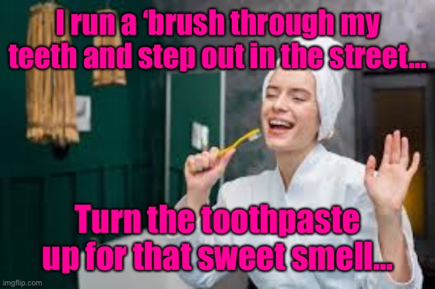 I run a ‘brush through my teeth and step out in the street… Turn the toothpaste up for that sweet smell… | made w/ Imgflip meme maker