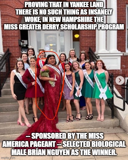 The leftist insanity keeps growing and growing and growing.  Surrealistic times, eh? | PROVING THAT IN YANKEE LAND THERE IS NO SUCH THING AS INSANELY WOKE, IN NEW HAMPSHIRE THE MISS GREATER DERRY SCHOLARSHIP PROGRAM; -- SPONSORED BY THE MISS AMERICA PAGEANT -- SELECTED BIOLOGICAL MALE BRÍAN NGUYEN AS THE WINNER. | image tagged in growing insanity | made w/ Imgflip meme maker