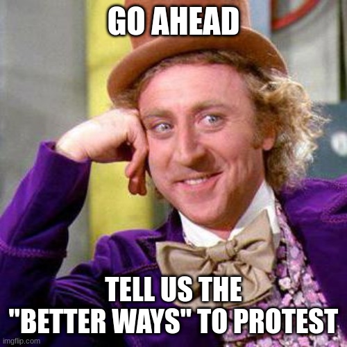 Willy Wonka Blank | GO AHEAD; TELL US THE "BETTER WAYS" TO PROTEST | image tagged in willy wonka blank | made w/ Imgflip meme maker